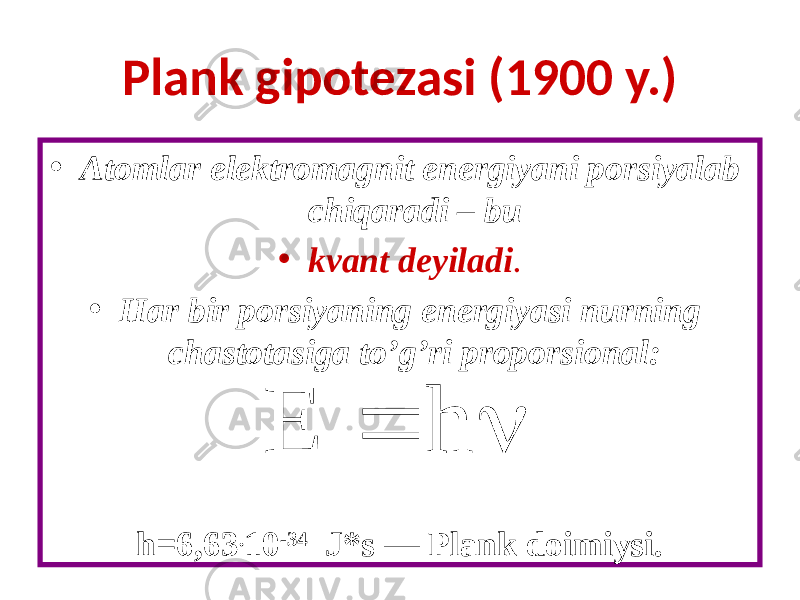Plank gipotezasi (1900 y.) • Atomlar elektromagnit energiyani porsiyalab chiqaradi – bu • kvant deyiladi . • Har bir porsiyaning energiyasi nurning chastotasiga to’g’ri proporsional: h=6,63 . 10 -34 J*s — Plank doimiysi.  h E 