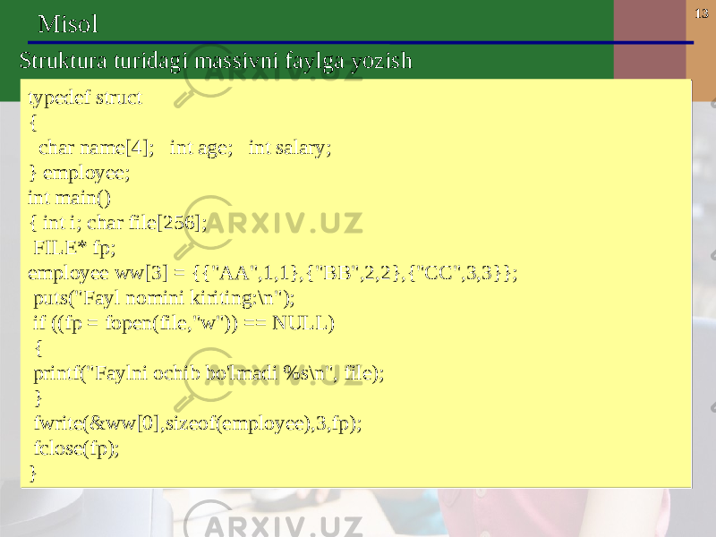 13 Misol S truktura tur idagi massivni faylga yozish typedef struct { char name[4]; int age; int salary; } employee; int main() { int i; char file[256]; FILE* fp; employee ww[3] = {{&#34;AA&#34;,1,1},{&#34;BB&#34;,2,2},{&#34;CC&#34;,3,3}}; puts(&#34;Fayl nomini kiriting:\n&#34;); if ((fp = fopen(file,&#34;w&#34;)) == NULL) { printf(&#34;Faylni ochib bo&#39;lmadi %s\n&#34;, file); } fwrite(&ww[0],sizeof(employee),3,fp); fclose(fp); }typedef struct { char name[4]; int age; int salary; } employee; int main() { int i; char file[256]; FILE* fp; employee ww[3] = {{&#34;AA&#34;,1,1},{&#34;BB&#34;,2,2},{&#34;CC&#34;,3,3}}; puts(&#34;Fayl nomini kiriting:\n&#34;); if ((fp = fopen(file,&#34;w&#34;)) == NULL) { printf(&#34;Faylni ochib bo&#39;lmadi %s\n&#34;, file); } fwrite(&ww[0],sizeof(employee),3,fp); fclose(fp); } 