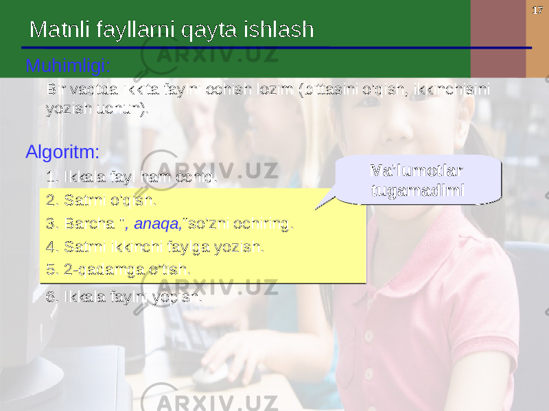 17 Matnli fayllarni qayta ishlash Muhimligi : Bir vaqtda ikkita faylni ochish lozim ( bittasini o’qish, ikkinchisini yozish uchun ). Algoritm : 1. Ikkala fayl ham ochiq . 2. Satrni o’qish . 3. Barcha &#34; , anaqa , “ so’zni ochiring . 4. Satrni ikkinchi faylga yozish . 5. 2-qadamga o’tish . 6. Ikkala faylni yopish . Ma’lumotlar tugamadimiMa’lumotlar tugamadimi 