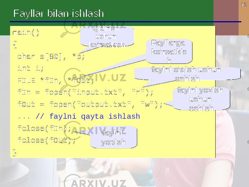 18 Fayllar bilan ishlash main() { char s[80], *p; int i; FILE * fIn, * fOut; fIn = fopen(&#34; in put .txt &#34;, &#34;r&#34; ); f Out = fopen(&#34;output .txt &#34;, &#34;w&#34; ); ... // faylni qayta ishlash f close(fIn); f close(fOut); }main() { char s[80], *p; int i; FILE * fIn, * fOut; fIn = fopen(&#34; in put .txt &#34;, &#34;r&#34; ); f Out = fopen(&#34;output .txt &#34;, &#34;w&#34; ); ... // faylni qayta ishlash f close(fIn); f close(fOut); } Fayllarga ko’rsatkic hFayllarga ko’rsatkic h faylni o’qish uchun ochishfaylni o’qish uchun ochish faylni yozish uchun ochishfaylni yozish uchun ochishQidirish uchun ko’rsatkich Qidirish uchun ko’rsatkich faylni yopish faylni yopish 