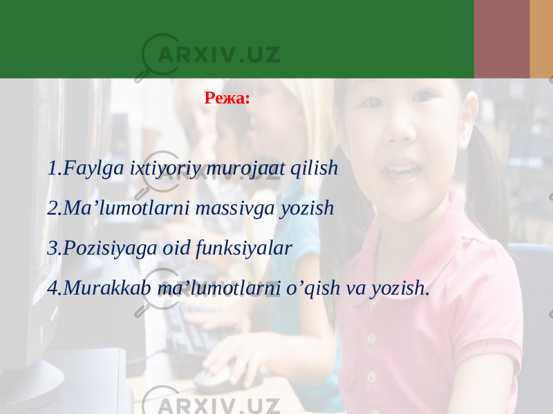 Режа: 1. Faylga ixtiyoriy murojaat qilish 2. Ma’lumotlarni massivga yozish 3. Pozisiyaga oid funksiyalar 4. Murakkab ma’lumotlarni o’qish va yozish. 