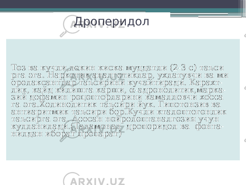 Дроперидол Тез ва кучли,лекин киска муддатли (2-3 с) таъси рга эга. Наркотик аналгетиклар, ухлатувчи ва ми орелаксантлар таъсирини кучайтиради. Карахт- лик, кайд килишга карши, α-адренолитик,марка- зий дофамин рецепторларини камалловчи хосса га эга.Холинолитик таъсири йук. Гипотензив ва антиаритмик таъсири бор.Кучли кталептогенлик таъсирга эга. Асосан нейролептаналгезия учун кулланилади.(Таламонал дроперидол ва фента- нилдан иборат препарат) 