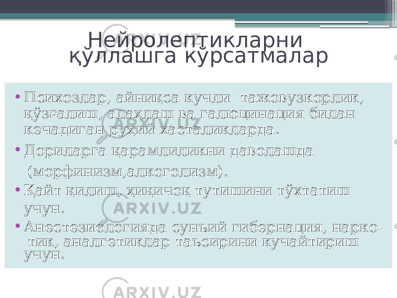 Нейролептикларни қўллашга кўрсатмалар • Психозлар, айниқса кучли тажовузкорлик, қўзғалиш, алаҳлаш ва галюцинация билан кечадиган руҳий хасталикларда. • Дориларга қарамлиликни даволашда (морфинизм,алкоголизм). • Қайт қилиш, ҳиқичоқ тутишини тўхтатиш учун. • Анестезиологияда сунъий гибернация, нарко- тик, аналгетиклар таъсирини кучайтириш учун. 