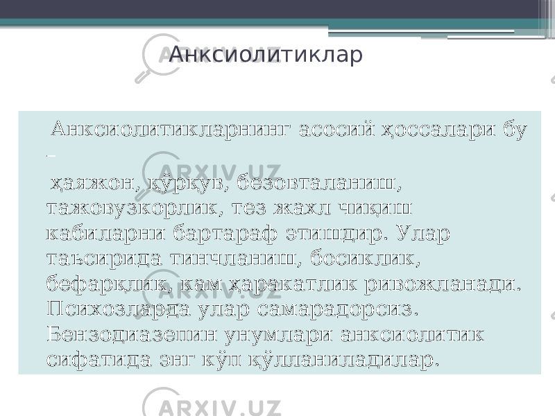 Анксиолитиклар Анксиолитикларнинг асосий ҳоссалари бу – ҳаяжон, қўрқув, безовталаниш, тажовузкорлик, тез жахл чиқиш кабиларни бартараф этишдир. Улар таъсирида тинчланиш, босиклик, бефарқлик, кам ҳаракатлик ривожланади. Психозларда улар самарадорсиз. Бензодиазепин унумлари анксиолитик сифатида энг кўп қўлланиладилар. 