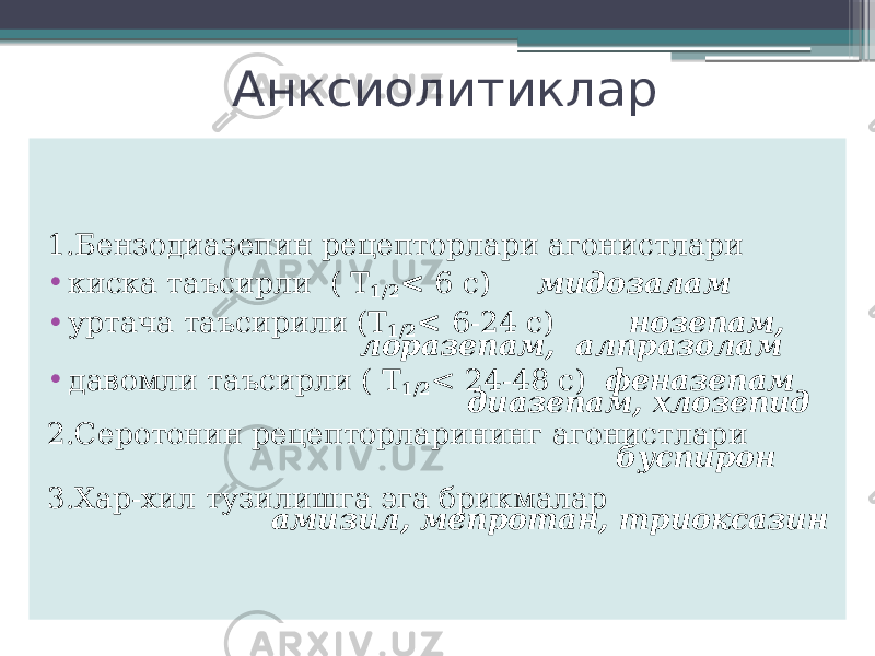 Анксиолитиклар 1.Бензодиазепин рецепторлари агонистлари • киска таъсирли ( Т 1/2 < 6 с) мидозалам • уртача таъсирили (Т 1/2 < 6-24 с) нозепам, лоразепам, алпразолам • давомли таъсирли ( Т 1/2 < 24-48 c) феназепам диазепам, хлозепид 2.Серотонин рецепторларининг агонистлари буспирон 3.Хар-хил тузилишга эга брикмалар амизил, мепротан, триоксазин 