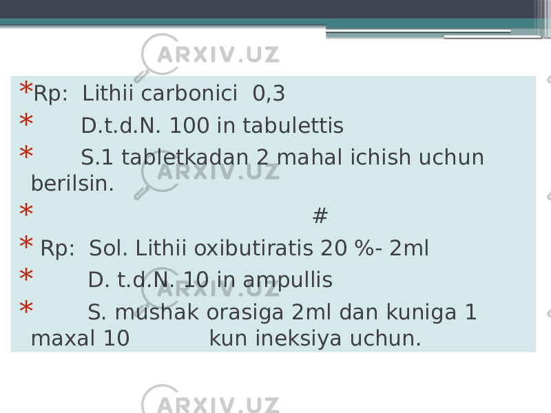 * Rp: Lithii carbonici 0,3 * D.t.d.N. 100 in tabulettis * S.1 tabletkadan 2 mahal ichish uchun berilsin. * # * Rp: Sol. Lithii oxibutiratis 20 %- 2ml * D. t.d.N. 10 in ampullis * S. mushak orasiga 2ml dan kuniga 1 maxal 10 kun ineksiya uchun. 