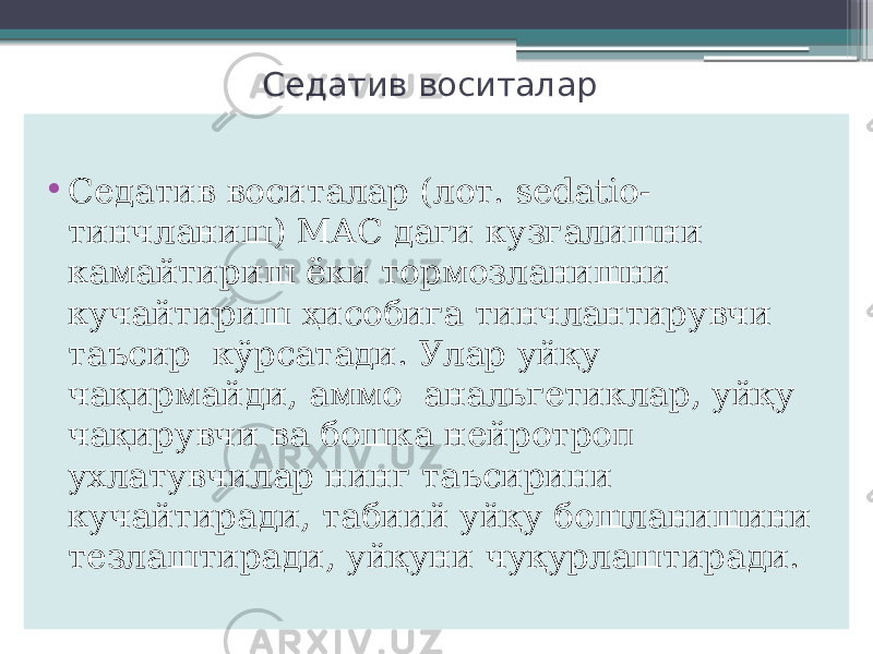 Седатив воситалар • Седатив воситалар (лот. sedatio- тинчланиш) МАС даги кузгалишни камайтириш ёки тормозланишни кучайтириш ҳисобига тинчлантирувчи таъсир кўрсатади. Улар уйқу чақирмайди, аммо анальгетиклар, уйқу чақирувчи ва бошка нейротроп ухлатувчилар нинг таъсирини кучайтиради, табиий уйқу бошланишини тезлаштиради, уйқуни чуқурлаштиради. 