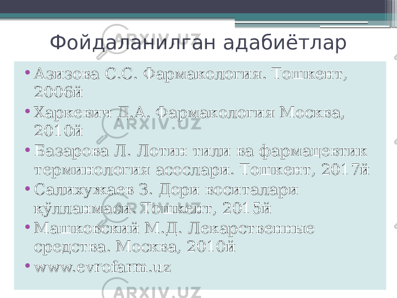 Фойдаланилган адабиётлар • Азизова С.С. Фармакология. Тошкент, 2006й • Харкевич Д.А. Фармакология Москва, 2010й • Базарова Л. Лотин тили ва фармацевтик терминология асослари. Тошкент, 2017й • Салихужаев З. Дори воситалари қўлланмаси. Тошкент, 2015й • Машковский М.Д. Лекарственные средства. Москва, 2010й • www.evrofarm.uz 