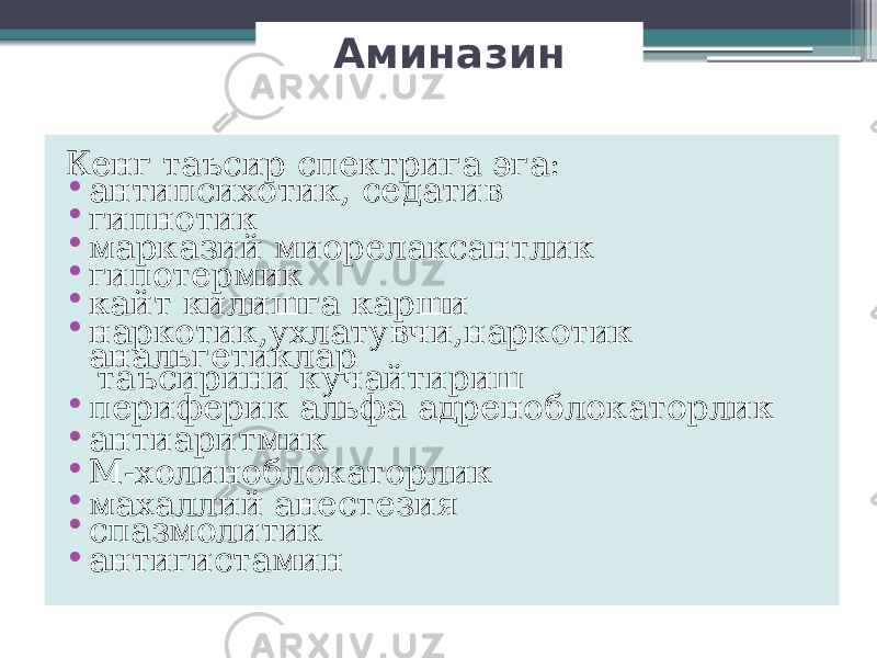 Аминазин Кенг таъсир спектрига эга: • антипсихотик, седатив • гипнотик • марказий миорелаксантлик • гипотермик • кайт килишга карши • наркотик,ухлатувчи,наркотик анальгетиклар таъсирини кучайтириш • периферик альфа адреноблокаторлик • антиаритмик • М-холиноблокаторлик • махаллий анестезия • спазмолитик • антигистамин 