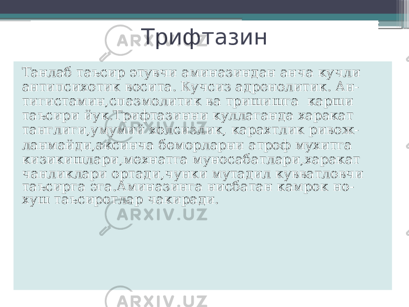 Трифтазин Танлаб таъсир этувчи аминазиндан анча кучли антипсихотик восита. Кучсиз адренолитик. Ан- тигистамин,спазмолитик ва тришишга карши таъсири йук.Трифтазинни куллаганда харакат танглиги,умумий холсизлик, карахтлик ривож- ланмайди,аксинча беморларни атроф мухитга кизикишлари,мехнатга муносабатлари,харакат чанликлари ортади,чунки мутадил кувватловчи таъсирга эга.Аминазинга нисбатан камрок но- хуш таъсиротлар чакиради. 