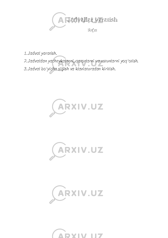 Jadvallar yaratishReja: 1. Jadval yaratish. 2. Jadvaldan yach е ykalarni, qatorlarni va ustunlarni yoq‘otish. 3. Jadval bo‘yicha siljish va klaviaturadan kiritish. 