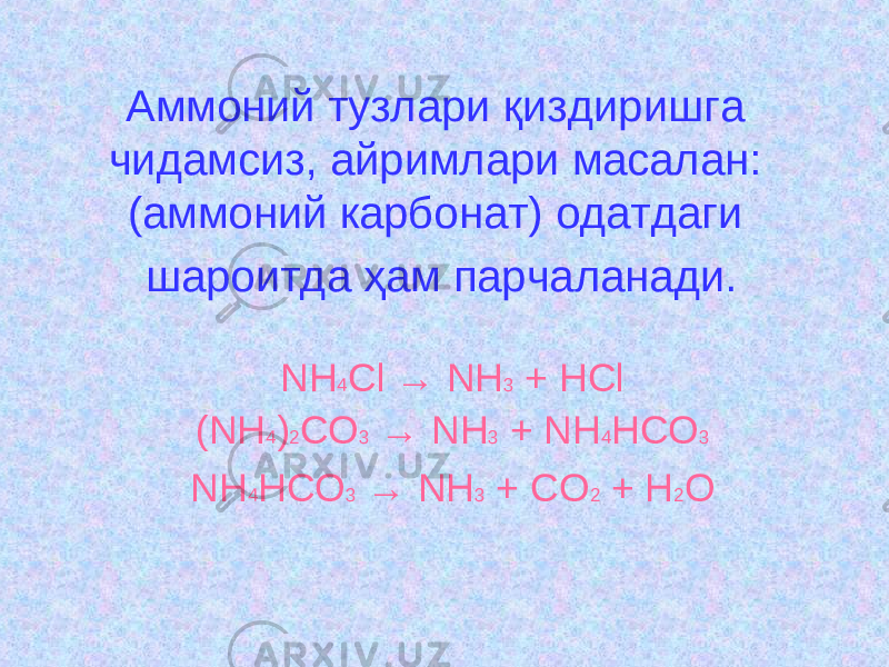 Аммоний тузлари қиздиришга чидамсиз, айримлари масалан: (аммоний карбонат) одатдаги шароитда ҳам парчаланади. NH 4 Cl → NH 3 + HCl (NH 4 ) 2 CO 3 → NH 3 + NH 4 HCO 3 NH 4 HCO 3 → NH 3 + CO 2 + H 2 O 