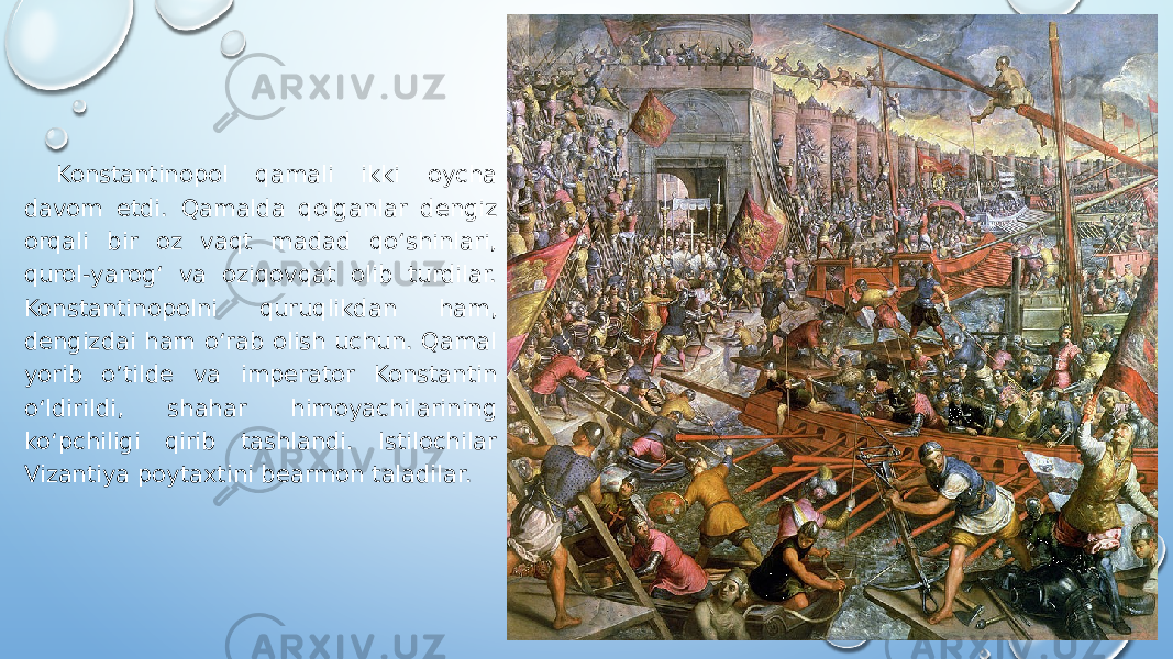 Konstantinopol qamali ikki oycha davom etdi. Qamalda qolganlar dengiz orqali bir oz vaqt madad qoʻshinlari, qurol-yarogʻ va oziqovqat olib turdilar. Konstantinopolni quruqlikdan ham, dengizdai ham oʻrab olish uchun. Qamal yorib o’tilde va imperator Konstantin oʻldirildi, shahar himoyachilarining koʻpchiligi qirib tashlandi. Istilochilar Vizantiya poytaxtini bearmon taladilar. 