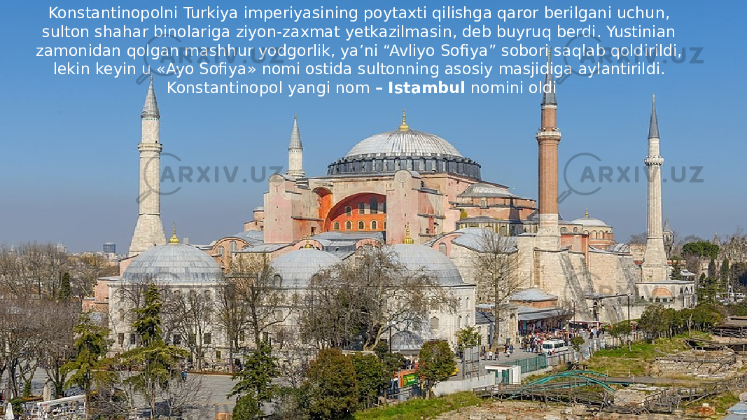 Konstantinopolni Turkiya imperiyasining poytaxti qilishga qaror berilgani uchun, sulton shahar binolariga ziyon-zaxmat yetkazilmasin, deb buyruq berdi. Yustinian zamonidan qolgan mashhur yodgorlik, ya’ni “Avliyo Sofiya” sobori saqlab qoldirildi, lekin keyin u «Ayo Sofiya» nomi ostida sultonning asosiy masjidiga aylantirildi. Konstantinopol yangi nom – Istambul nomini oldi 