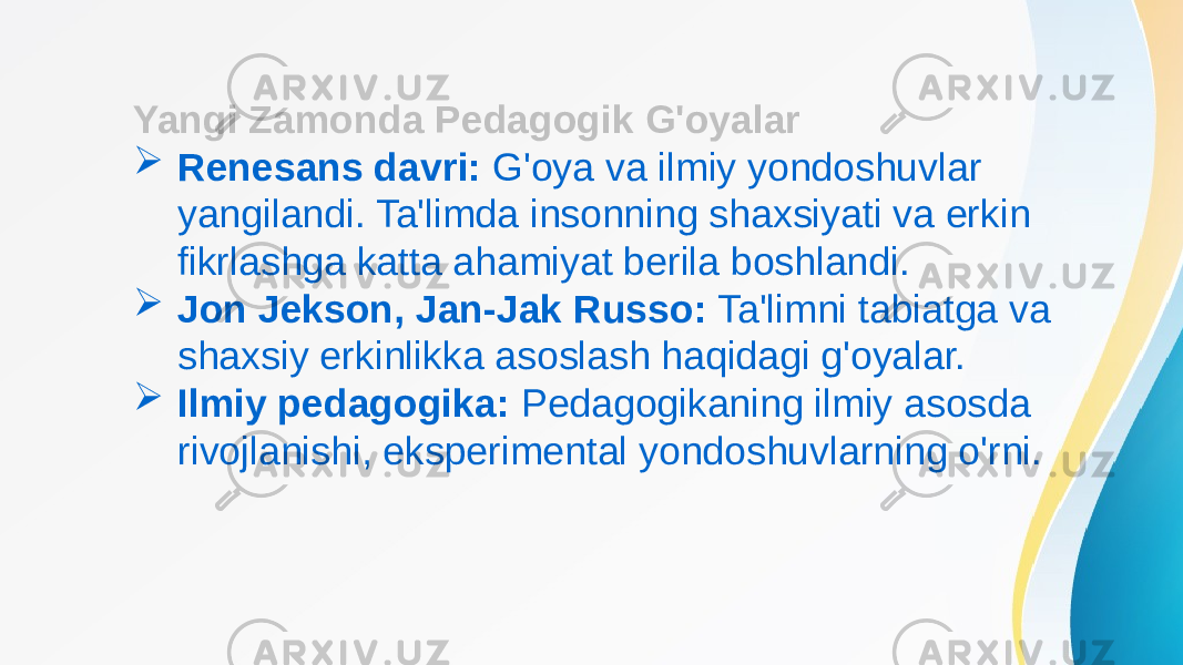 Yangi Zamonda Pedagogik G&#39;oyalar  Renesans davri: G&#39;oya va ilmiy yondoshuvlar yangilandi. Ta&#39;limda insonning shaxsiyati va erkin fikrlashga katta ahamiyat berila boshlandi.  Jon Jekson, Jan-Jak Russo: Ta&#39;limni tabiatga va shaxsiy erkinlikka asoslash haqidagi g&#39;oyalar.  Ilmiy pedagogika: Pedagogikaning ilmiy asosda rivojlanishi, eksperimental yondoshuvlarning o&#39;rni. 