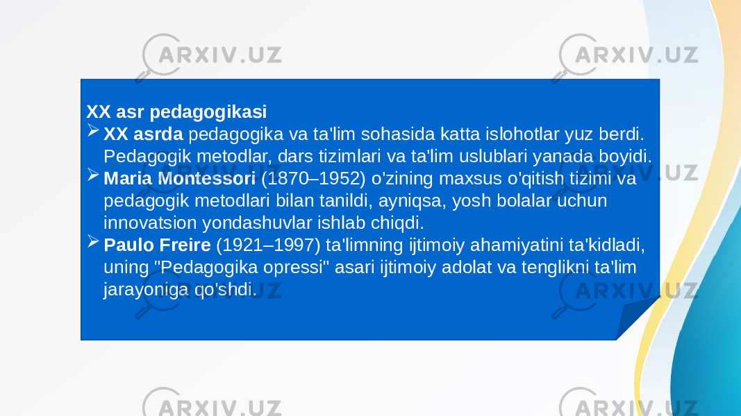 XX asr pedagogikasi  XX asrda pedagogika va ta&#39;lim sohasida katta islohotlar yuz berdi. Pedagogik metodlar, dars tizimlari va ta&#39;lim uslublari yanada boyidi.  Maria Montessori (1870–1952) o&#39;zining maxsus o&#39;qitish tizimi va pedagogik metodlari bilan tanildi, ayniqsa, yosh bolalar uchun innovatsion yondashuvlar ishlab chiqdi.  Paulo Freire (1921–1997) ta&#39;limning ijtimoiy ahamiyatini ta&#39;kidladi, uning &#34;Pedagogika opressi&#34; asari ijtimoiy adolat va tenglikni ta&#39;lim jarayoniga qo&#39;shdi. 