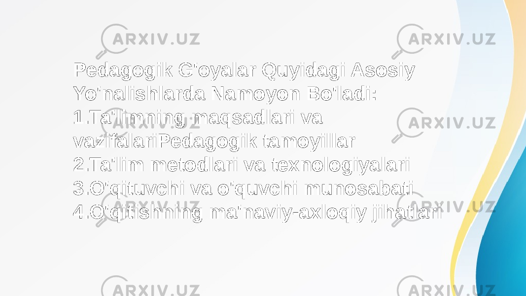 Pedagogik G&#39;oyalar Quyidagi Asosiy Yo&#39;nalishlarda Namoyon Bo&#39;ladi: 1. Ta&#39;limning maqsadlari va vazifalariPedagogik tamoyillar 2. Ta&#39;lim metodlari va texnologiyalari 3. O&#39;qituvchi va o&#39;quvchi munosabati 4. O&#39;qitishning ma&#39;naviy-axloqiy jihatlari 