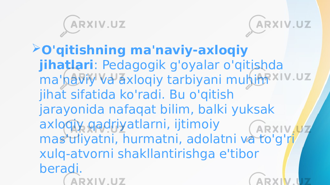  O&#39;qitishning ma&#39;naviy-axloqiy jihatlari : Pedagogik g&#39;oyalar o&#39;qitishda ma&#39;naviy va axloqiy tarbiyani muhim jihat sifatida ko&#39;radi. Bu o&#39;qitish jarayonida nafaqat bilim, balki yuksak axloqiy qadriyatlarni, ijtimoiy mas&#39;uliyatni, hurmatni, adolatni va to&#39;g&#39;ri xulq-atvorni shakllantirishga e&#39;tibor beradi. 