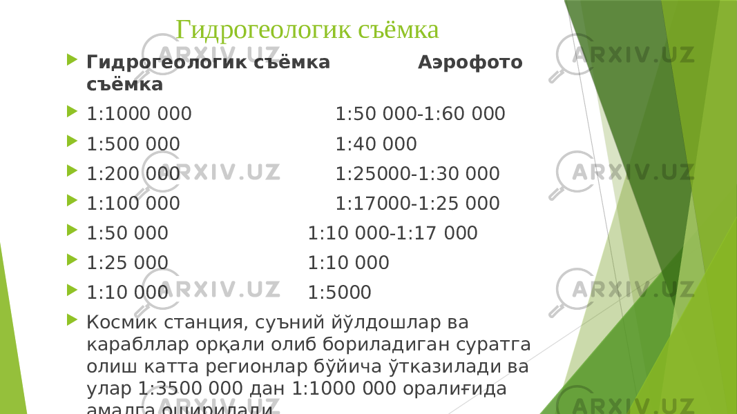 Гидрогеологик съёмка  Гидрогеологик съёмка Аэрофото съёмка  1:1000 000 1:50 000-1:60 000  1:500 000 1:40 000  1:200 000 1:25000-1:30 000  1:100 000 1:17000-1:25 000  1:50 000 1:10 000-1:17 000  1:25 000 1:10 000  1:10 000 1:5000  Космик станция, суъний йўлдошлар ва карабллар орқали олиб бориладиган суратга олиш катта регионлар бўйича ўтказилади ва улар 1:3500 000 дан 1:1000 000 оралиғида амалга оширилади 