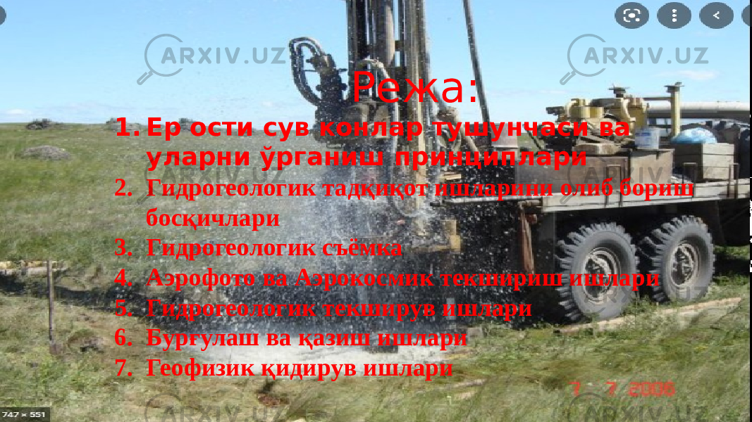 Режа: 1. Ер ости сув конлар тушунчаси ва уларни ўрганиш принциплари 2. Гидрогеологик тадқиқот ишларини олиб бориш босқичлари 3. Гидрогеологик съёмка 4. Аэрофото ва Аэрокосмик текшириш ишлари 5. Гидрогеологик текширув ишлари 6. Бурғулаш ва қазиш ишлари 7. Геофизик қидирув ишлари 