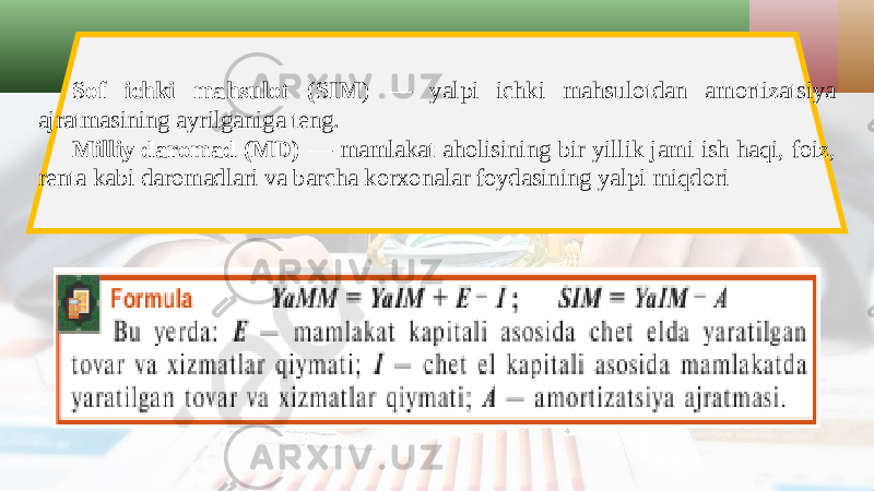 Sof ichki mahsulot (SIM ) — yalpi ichki mahsulotdan amortizatsiya ajratmasining ayrilganiga teng. Milliy daromad (MD) — mamlakat aholisining bir yillik jami ish haqi, foiz, renta kabi daromadlari va barcha korxonalar foydasining yalpi miqdori 