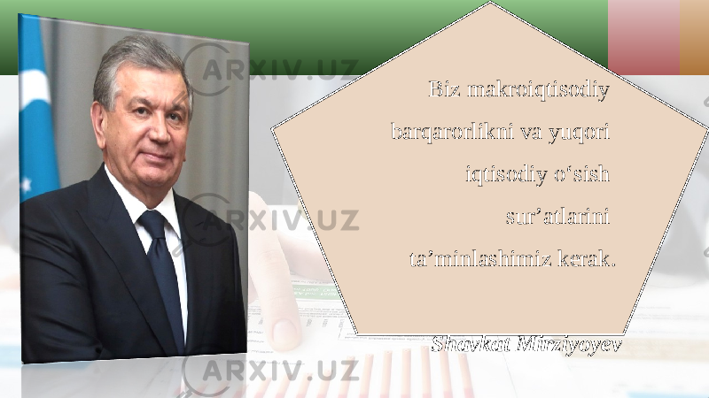 Biz makroiqtisodiy barqarorlikni va yuqori iqtisodiy o‘sish sur’atlarini ta’minlashimiz kerak. Shavkat Mirziyoyev 