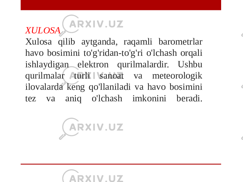 XULOSA Xulosa qilib aytganda, raqamli barometrlar havo bosimini to&#39;g&#39;ridan-to&#39;g&#39;ri o&#39;lchash orqali ishlaydigan elektron qurilmalardir. Ushbu qurilmalar turli sanoat va meteorologik ilovalarda keng qo&#39;llaniladi va havo bosimini tez va aniq o&#39;lchash imkonini beradi. 