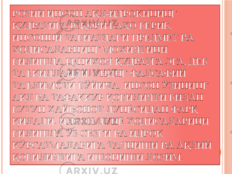 РОЗИЙ ИНСОН АҚЛ-ИДРОКИНИНГ ҚУДРАТИГА ЮҚОРИ БАҲО БЕРИБ, ИНСОННИ ТАБИАТДАГИ ПРЕДМЕТ ВА ҲОДИСАЛАРНИНГ МОҲИЯТИНИ БИЛИШДА БЕНИҲОЯ ҚУДРАТГА ЭГА, ДЕБ ТАЪКИДЛАЙДИ. УНИНГ ФАЛСАФИЙ ТАЪЛИМОТИ БЎЙИЧА, ИНСОН ЎЗИНИНГ АҚЛ ВА ТАФАККУР ҚОБИЛИЯТИ БИЛАН БУТУН ҲАЙВОНОТ ДУНЁСИДАН ФАРҚ ҚИЛАДИ. ИНСОН ДУНЁ ҲОДИСАЛАРИНИ БИЛИШДА ЎЗ СЕЗГИ ВА ИДРОК КЎРСАТМАЛАРИГА ТАЯНИШИ ВА АҚЛИЙ ҚОБИЛИЯТИГА ИШОНИШИ ЛОЗИМ. 16 2D 1F 42 261F 17 17 18 26 2D 261F 1D 2D 