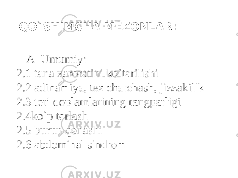 QO`SHIMCHA MEZONLAR : -  A. Umumiy: 2.1 tana xaroratini ko`tarilishi 2.2 adinamiya, tez charchash, jizzakilik 2.3 teri qoplamlarining rangparligi 2.4ko`p terlash 2.5 burun qonashi 2.6 abdominal sindrom 