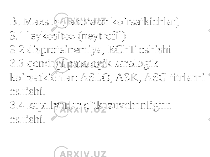 B. Maxsus (laborator ko`rsatkichlar) 3.1 leykositoz (neytrofil) 3.2 disproteinemiya, EChT oshishi 3.3 qondagi patologik serologik ko`rsatkichlar: ASLO, ASK, ASG titrlarni oshishi. 3.4 kapillyarlar o`tkazuvchanligini oshishi. 