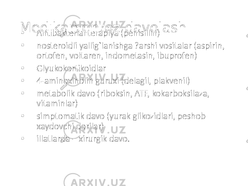 Medikamentoz davolash • Antibakterial terapiya (penisillin) • nosteroidli yallig`lanishga ?arshi vositalar (aspirin, ortofen, voltaren, indometasin, ibuprofen) • Glyukokortikoidlar • 4-aminoxinolin guruxi (delagil, plakvenil) • metabolik davo (riboksin, ATF, kokarboksilaza, vitaminlar) • simptomatik davo (yurak glikozidlari, peshob xaydovchi dorilar) • illatlarda – xirurgik davo. 