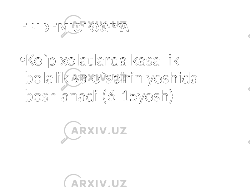 EPIDEMIOLOGIYA • Ko`p xolatlarda kasallik bolalik va o`spirin yoshida boshlanadi (6-15yosh) 