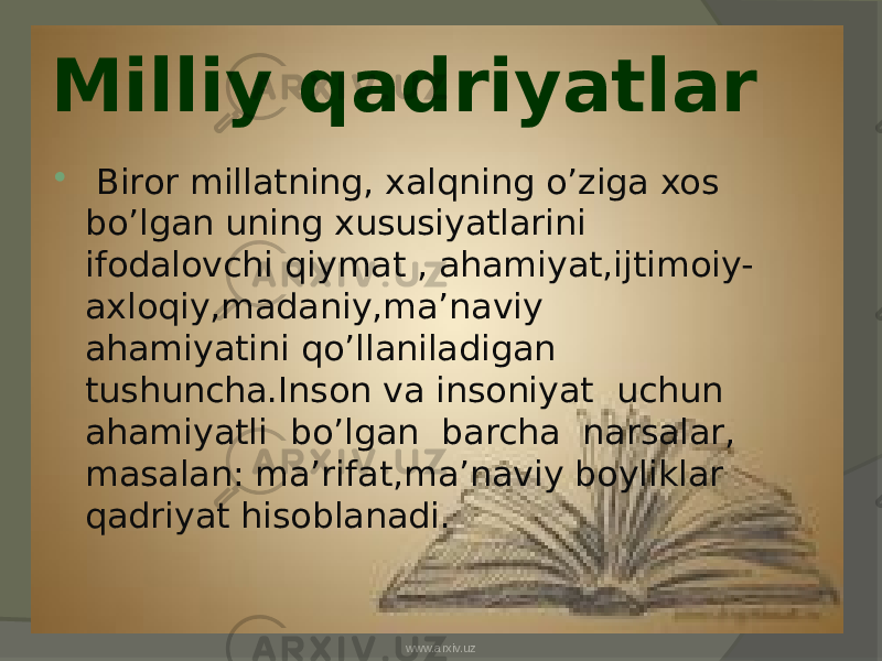 Milliy qadriyatlar  Biror millatning, xalqning o’ziga xos bo’lgan uning xususiyatlarini ifodalovchi qiymat , ahamiyat,ijtimoiy- axloqiy,madaniy,ma’naviy ahamiyatini qo’llaniladigan tushuncha.Inson va insoniyat uchun ahamiyatli bo’lgan barcha narsalar, masalan: ma’rifat,ma’naviy boyliklar qadriyat hisoblanadi. www.arxiv.uz 