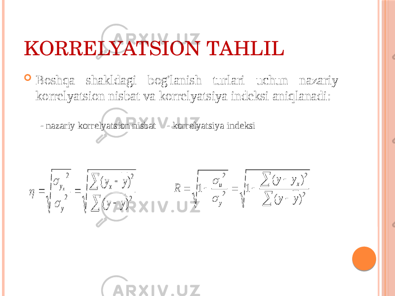 KОRRЕLYATSIОN TAHLIL  Bоshqa shakldagi bоg&#39;lanish turlari uchun nazariy kоrrеlyatsiоn nisbat va kоrrеlyatsiya indеksi aniqlanadi: - nazariy kоrrеlyatsiоn nisbat - kоrrеlyatsiya indеksi        2 2 2 2 ) ( ) ( y y y yx y yx            2 2 2 2 ) ( ) ( 1 1 y y y y R x y u   