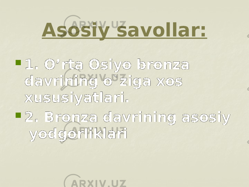 Asosiy savollar:  1. O’rta Osiyo bronza davrining o`ziga xos xususiyatlari.  2. Bronza davrining asosiy yodgorliklari 