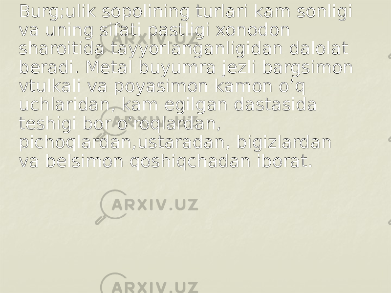 Burg;ulik sopolining turlari kam sonligi va uning sifati pastligi xonodon sharoitida tayyorlanganligidan dalolat beradi. Metal buyumra jezli bargsimon vtulkali va poyasimon kamon o’q uchlaridan, kam egilgan dastasida teshigi bor o’roqlardan, pichoqlardan,ustaradan, bigizlardan va belsimon qoshiqchadan iborat. 