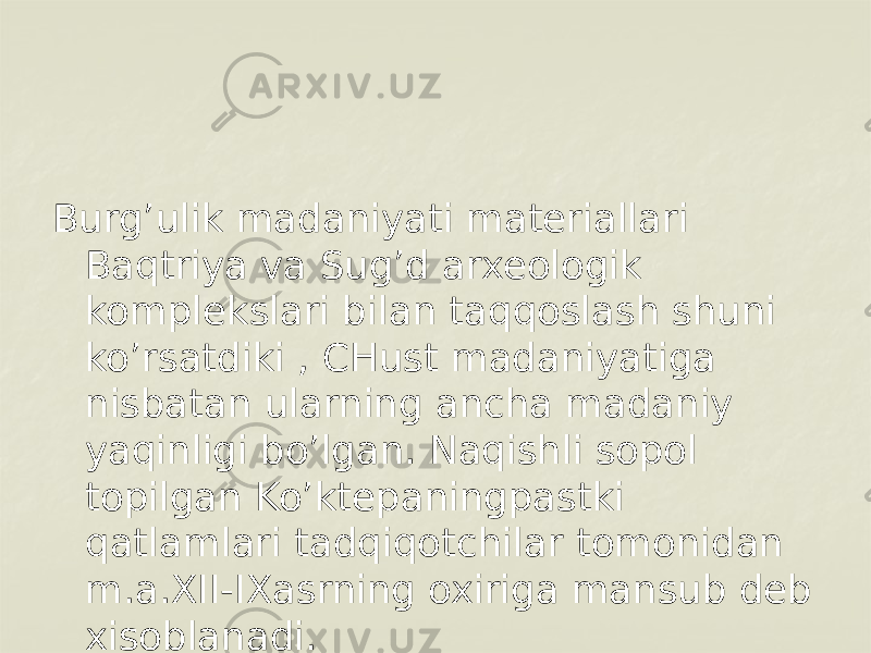 Burg’ulik madaniyati materiallari Baqtriya va Sug’d arxeologik komplekslari bilan taqqoslash shuni ko’rsatdiki , CHust madaniyatiga nisbatan ularning ancha madaniy yaqinligi bo’lgan. Naqishli sopol topilgan Ko’ktepaningpastki qatlamlari tadqiqotchilar tomonidan m.a.XII-IXasrning oxiriga mansub deb xisoblanadi. 