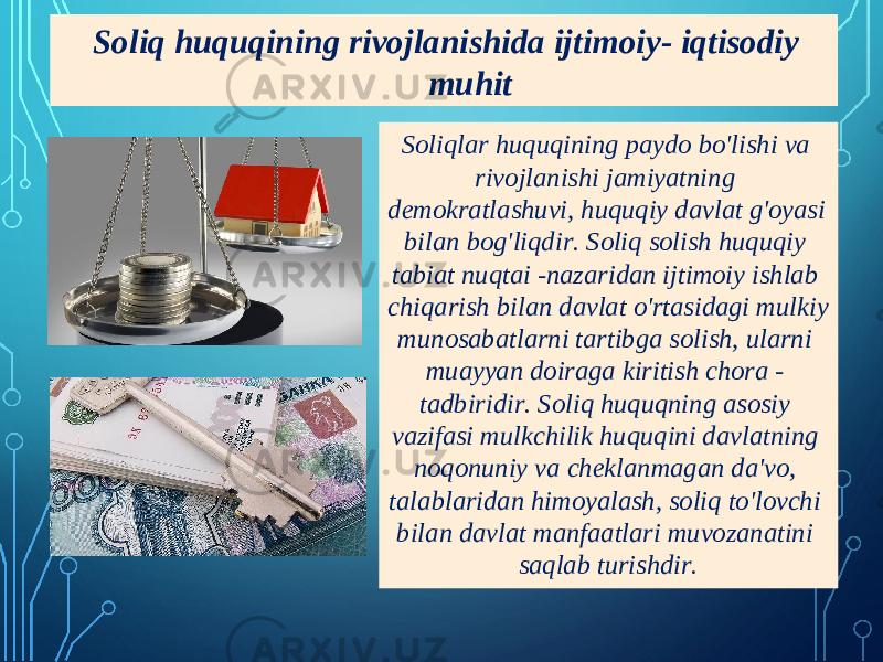 Soliqlar huquqining paydo bo&#39;lishi va rivojlanishi jamiyatning demokratlashuvi, huquqiy davlat g&#39;oyasi bilan bog&#39;liqdir. Soliq solish huquqiy tabiat nuqtai -nazaridan ijtimoiy ishlab chiqarish bilan davlat o&#39;rtasidagi mulkiy munosabatlarni tartibga solish, ularni muayyan doiraga kiritish chora - tadbiridir. Soliq huquqning asosiy vazifasi mulkchilik huquqini davlatning noqonuniy va cheklanmagan da&#39;vo, talablaridan himoyalash, soliq to&#39;lovchi bilan davlat manfaatlari muvozanatini saqlab turishdir. Soliq huquqining rivojlanishida ijtimoiy- iqtisodiy muhit 