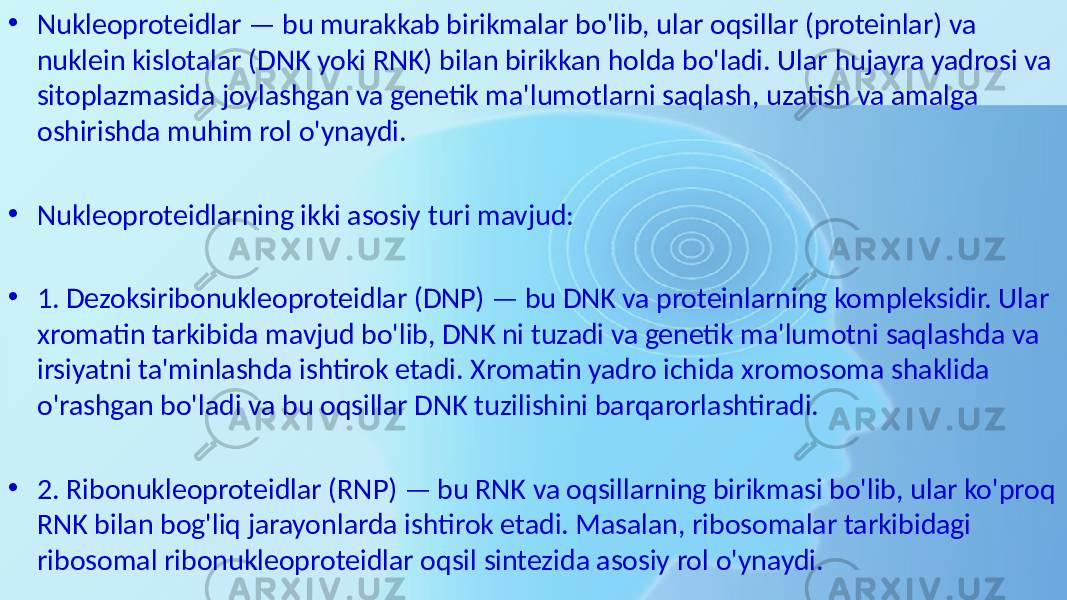 • Nukleoproteidlar — bu murakkab birikmalar bo&#39;lib, ular oqsillar (proteinlar) va nuklein kislotalar (DNK yoki RNK) bilan birikkan holda bo&#39;ladi. Ular hujayra yadrosi va sitoplazmasida joylashgan va genetik ma&#39;lumotlarni saqlash, uzatish va amalga oshirishda muhim rol o&#39;ynaydi. • Nukleoproteidlarning ikki asosiy turi mavjud: • 1. Dezoksiribonukleoproteidlar (DNP) — bu DNK va proteinlarning kompleksidir. Ular xromatin tarkibida mavjud bo&#39;lib, DNK ni tuzadi va genetik ma&#39;lumotni saqlashda va irsiyatni ta&#39;minlashda ishtirok etadi. Xromatin yadro ichida xromosoma shaklida o&#39;rashgan bo&#39;ladi va bu oqsillar DNK tuzilishini barqarorlashtiradi. • 2. Ribonukleoproteidlar (RNP) — bu RNK va oqsillarning birikmasi bo&#39;lib, ular ko&#39;proq RNK bilan bog&#39;liq jarayonlarda ishtirok etadi. Masalan, ribosomalar tarkibidagi ribosomal ribonukleoproteidlar oqsil sintezida asosiy rol o&#39;ynaydi. 