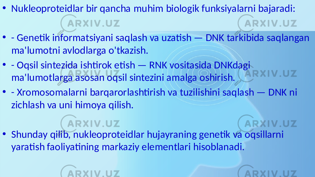 • Nukleoproteidlar bir qancha muhim biologik funksiyalarni bajaradi: • - Genetik informatsiyani saqlash va uzatish — DNK tarkibida saqlangan ma&#39;lumotni avlodlarga o&#39;tkazish. • - Oqsil sintezida ishtirok etish — RNK vositasida DNKdagi ma&#39;lumotlarga asosan oqsil sintezini amalga oshirish. • - Xromosomalarni barqarorlashtirish va tuzilishini saqlash — DNK ni zichlash va uni himoya qilish. • Shunday qilib, nukleoproteidlar hujayraning genetik va oqsillarni yaratish faoliyatining markaziy elementlari hisoblanadi. 