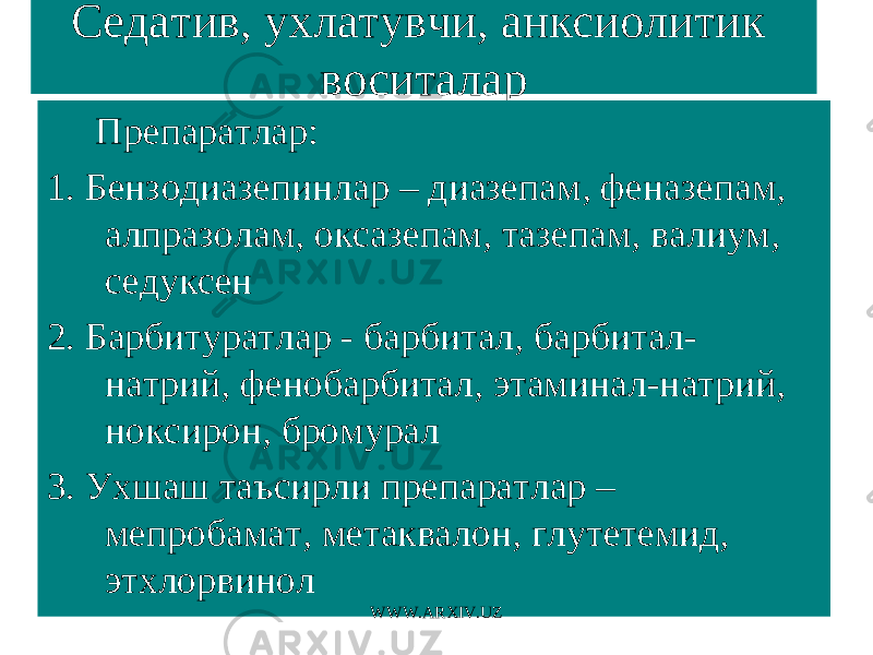 Седатив, ухлатувчи, анксиолитик воситалар Препаратлар: 1. Бензодиазепинлар – диазепам, феназепам, алпразолам, оксазепам, тазепам, валиум, седуксен 2. Барбитуратлар - барбитал, барбитал- натрий, фенобарбитал, этаминал-натрий, ноксирон, бромурал 3. Ухшаш таъсирли препаратлар – мепробамат, метаквалон, глутетемид, этхлорвинол WWW.ARXIV.UZ 