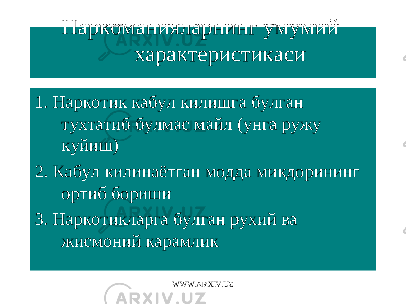 Наркоманияларнинг умумий характеристикаси 1. Наркотик кабул килишга булган тухтатиб булмас майл (унга ружу куйиш) 2. Кабул килинаётган модда микдорининг ортиб бориши 3. Наркотикларга булган рухий ва жисмоний карамлик WWW.ARXIV.UZ 