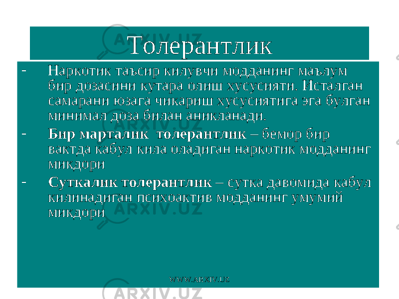 Толерантлик - Наркотик таъсир килувчи модданинг маълум бир дозасини кутара олиш хусусияти. Исталган самарани юзага чикариш хусусиятига эга булган минимал доза билан аникланади. - Бир марталик толерантлик – бемор бир вактда кабул кила оладиган наркотик модданинг микдори - Суткалик толерантлик – сутка давомида кабул килинадиган психоактив модданинг умумий микдори WWW.ARXIV.UZ 