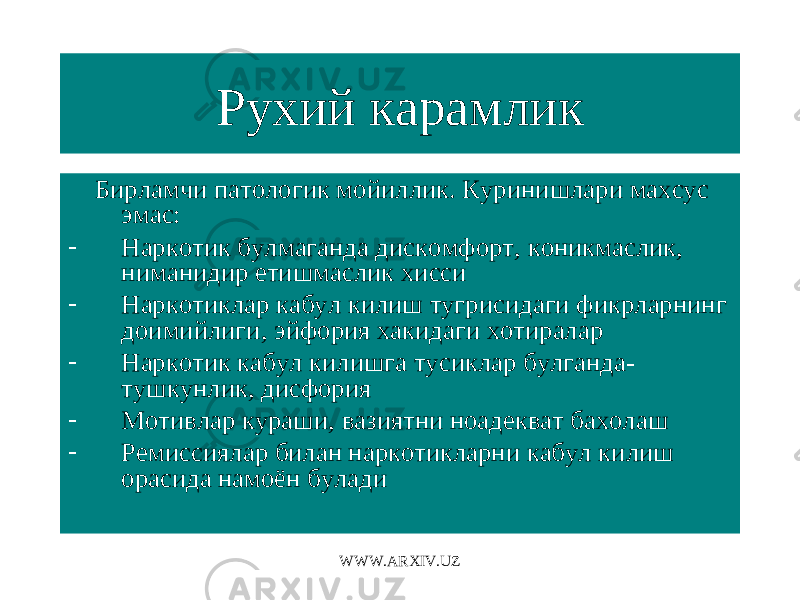 Рухий карамлик Бирламчи патологик мойиллик. Куринишлари махсус эмас: - Наркотик булмаганда дискомфорт, коникмаслик, ниманидир етишмаслик хисси - Наркотиклар кабул килиш тугрисидаги фикрларнинг доимийлиги, эйфория хакидаги хотиралар - Наркотик кабул килишга тусиклар булганда- тушкунлик, дисфория - Мотивлар кураши, вазиятни ноадекват бахолаш - Ремиссиялар билан наркотикларни кабул килиш орасида намоён булади WWW.ARXIV.UZ 