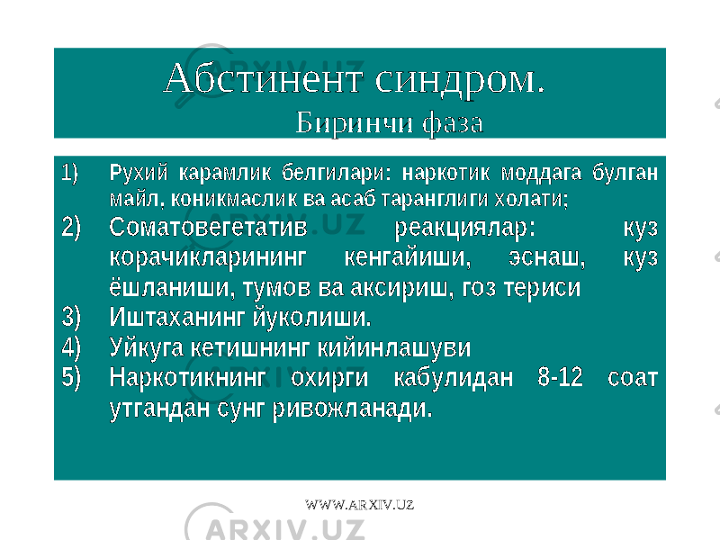 Абстинент синдром. Биринчи фаза 1) Рухий карамлик белгилари: наркотик моддага булган майл, коникмаслик ва асаб таранглиги холати; 2) Соматовегетатив реакциялар: куз корачикларининг кенгайиши, эснаш, куз ёшланиши, тумов ва аксириш, гоз териси 3) Иштаханинг йуколиши. 4) Уйкуга кетишнинг кийинлашуви 5) Наркотикнинг охирги кабулидан 8-12 соат утгандан сунг ривожланади. WWW.ARXIV.UZ 