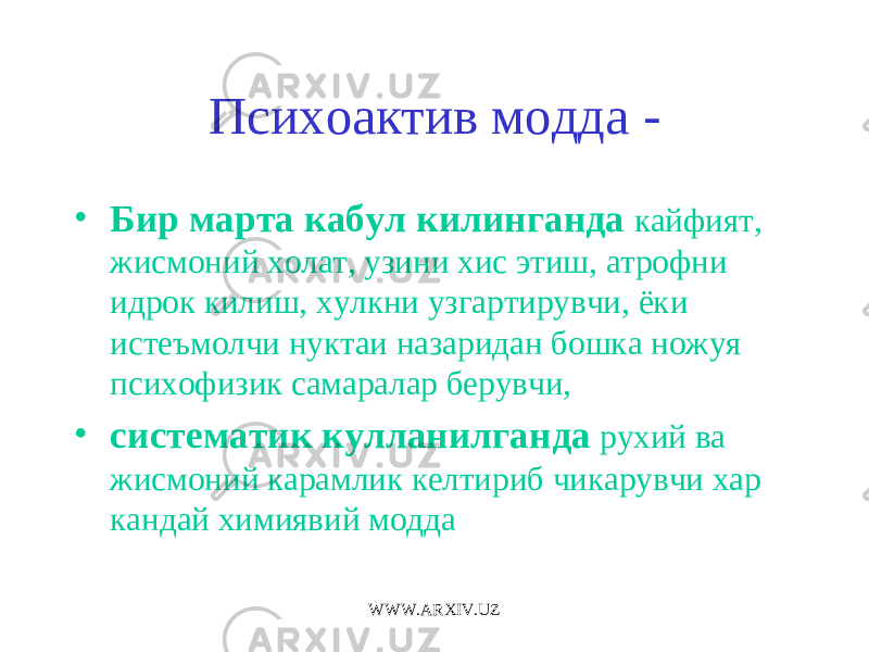 Психоактив модда - • Бир марта кабул килинганда кайфият, жисмоний холат, узини хис этиш, атрофни идрок килиш, хулкни узгартирувчи , ёки истеъмолчи нуктаи назаридан бошка ножуя психофизик самаралар берувчи, • систематик кулланилганда рухий ва жисмоний карамлик келтириб чикарувчи хар кандай химиявий модда WWW.ARXIV.UZ 