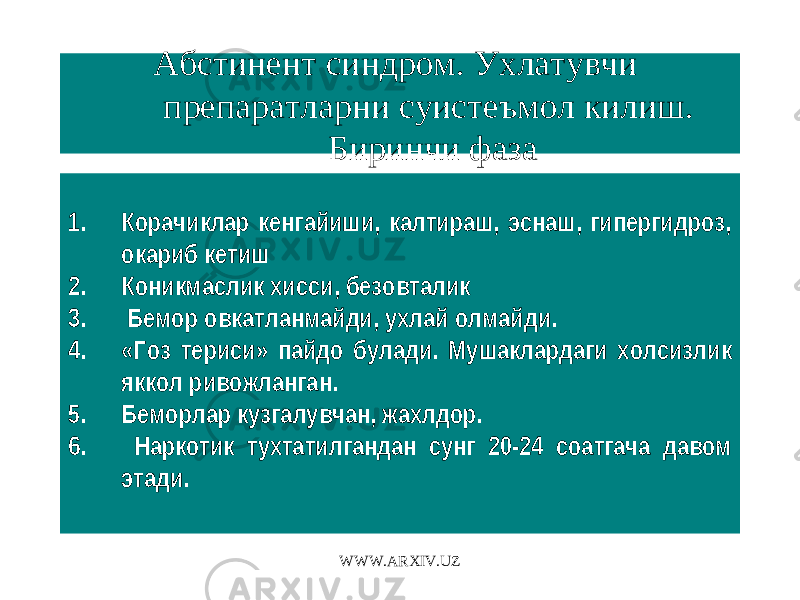 Абстинент синдром. Ухлатувчи препаратларни суистеъмол килиш. Биринчи фаза 1. Корачиклар кенгайиши, калтираш, эснаш, гипергидроз, окариб кетиш 2. Коникмаслик хисси, безовталик 3. Бемор овкатланмайди, ухлай олмайди. 4. «Гоз териси» пайдо булади. Мушаклардаги холсизлик яккол ривожланган. 5. Беморлар кузгалувчан, жахлдор. 6. Наркотик тухтатилгандан сунг 20-24 соатгача давом этади. WWW.ARXIV.UZ 