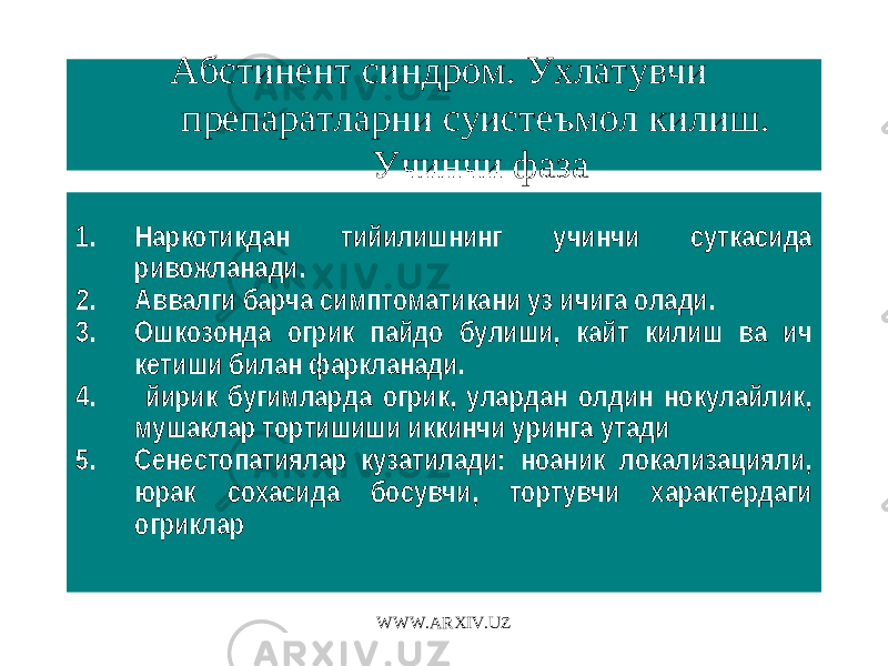 Абстинент синдром. Ухлатувчи препаратларни суистеъмол килиш. Учинчи фаза 1. Наркотикдан тийилишнинг учинчи суткасида ривожланади. 2. Аввалги барча симптоматикани уз ичига олади. 3. Ошкозонда огрик пайдо булиши, кайт килиш ва ич кетиши билан фаркланади. 4. йирик бугимларда огрик, улардан олдин нокулайлик, мушаклар тортишиши иккинчи уринга утади 5. Сенестопатиялар кузатилади: ноаник локализацияли, юрак сохасида босувчи, тортувчи характердаги огриклар WWW.ARXIV.UZ 