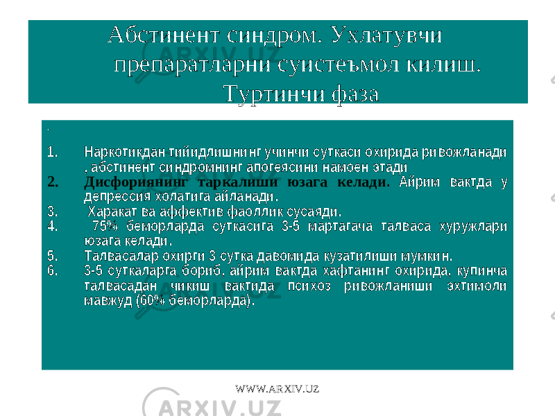 Абстинент синдром. Ухлатувчи препаратларни суистеъмол килиш. Туртинчи фаза . 1. Наркотикдан тийидлишнинг учинчи суткаси охирида ривожланади , абстинент синдромнинг апогеясини намоен этади 2. Дисфориянинг таркалиши юзага келади . Айрим вактда у депрессия холатига айланади. 3. Харакат ва аффектив фаоллик сусаяди. 4. 75% беморларда суткасига 3-5 мартагача талваса хуружлари юзага келади. 5. Талвасалар охирги 3 сутка давомида кузатилиши мумкин. 6. 3-5 суткаларга бориб, айрим вактда хафтанинг охирида, купинча талвасадан чикиш вактида психоз ривожланиши эхтимоли мавжуд (60% беморларда). WWW.ARXIV.UZ 