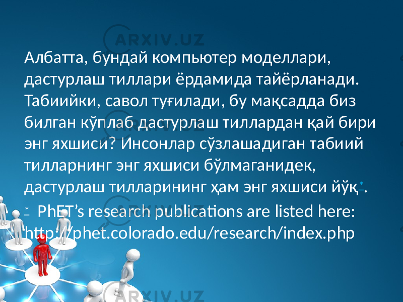 Албатта, бундай компьютер моделлари, дастурлаш тиллари ёрдамида тайёрланади. Табиийки, савол туғилади, бу мақсадда биз билган кўплаб дастурлаш тиллардан қай бири энг яхшиси? Инсонлар сўзлашадиган табиий тилларнинг энг яхшиси бўлмаганидек, дастурлаш тилларининг ҳам энг яхшиси йўқ * . * PhET’s research publications are listed here: http://phet.colorado.edu/research/index.php 